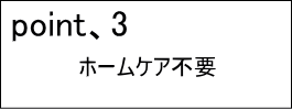 ポイント3ホームケア不要