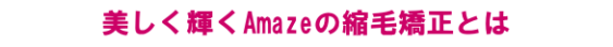 美しく輝くAmazeの縮毛矯正とは
