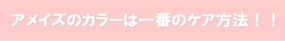 アメイズのカラーは一番のケア方法