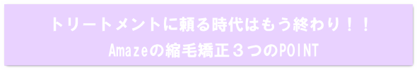 Amazeの縮毛矯正３つのポイント。