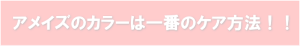 アメイズのカラーは一番のケア方法！！