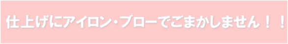 仕上げにアイロン・ブローでごまかしません！！