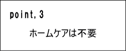ポイント３ホームケアは不要