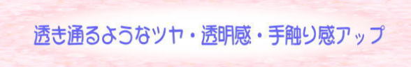 透き通るようなツヤ・透明感・手触り感アップ