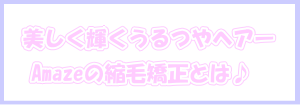 美しく輝くうるツヤヘアーAmazeの縮毛矯正とは